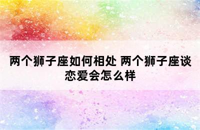 两个狮子座如何相处 两个狮子座谈恋爱会怎么样